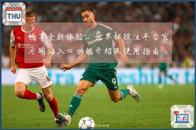 畅享全新体验：世界杯投注平台官方网站入口功能介绍及使用指南