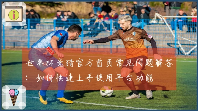 世界杯竞猜官方首页常见问题解答：如何快速上手使用平台功能