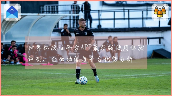 世界杯投注平台APP最新版使用体验评测：全面功能与平台优势分析