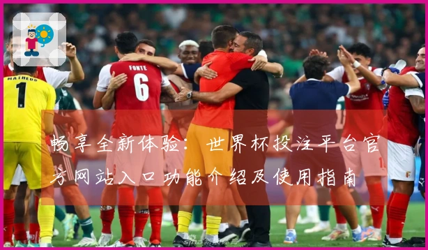 畅享全新体验：世界杯投注平台官方网站入口功能介绍及使用指南