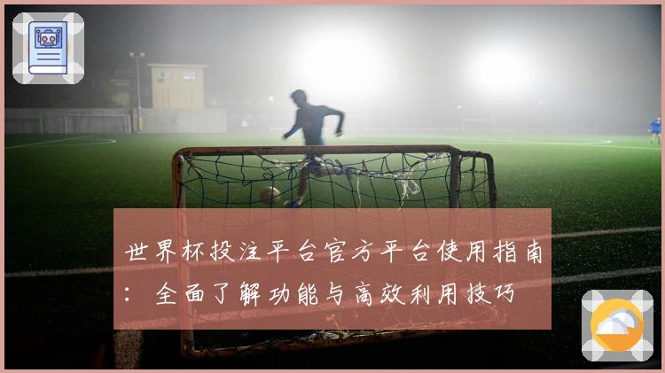 世界杯投注平台官方平台使用指南：全面了解功能与高效利用技巧