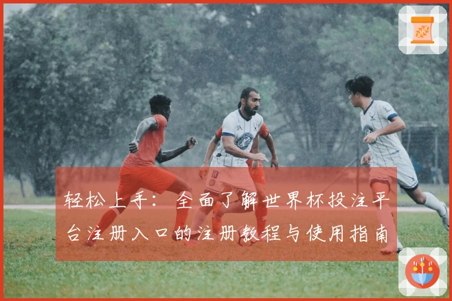 轻松上手：全面了解世界杯投注平台注册入口的注册教程与使用指南
