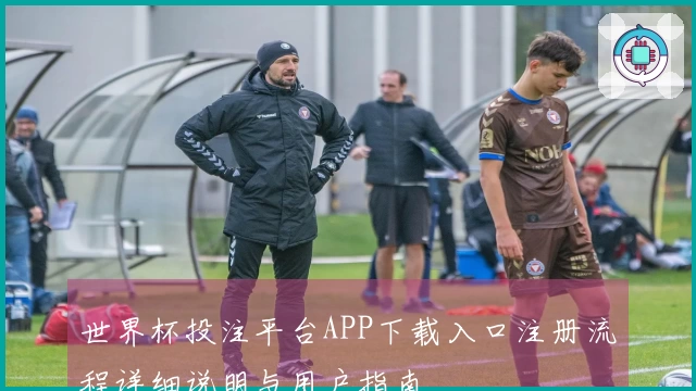 世界杯投注平台APP下载入口注册流程详细说明与用户指南