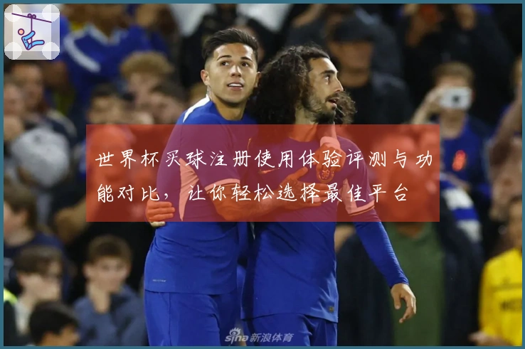 世界杯买球注册使用体验评测与功能对比，让你轻松选择最佳平台
