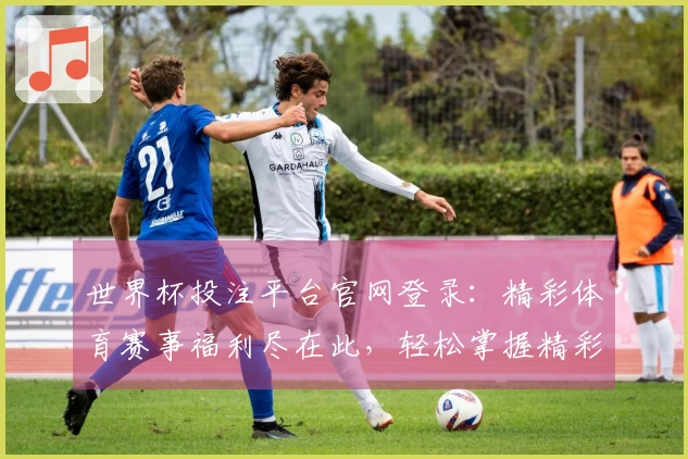 世界杯投注平台官网登录：精彩体育赛事福利尽在此，轻松掌握精彩活动指南