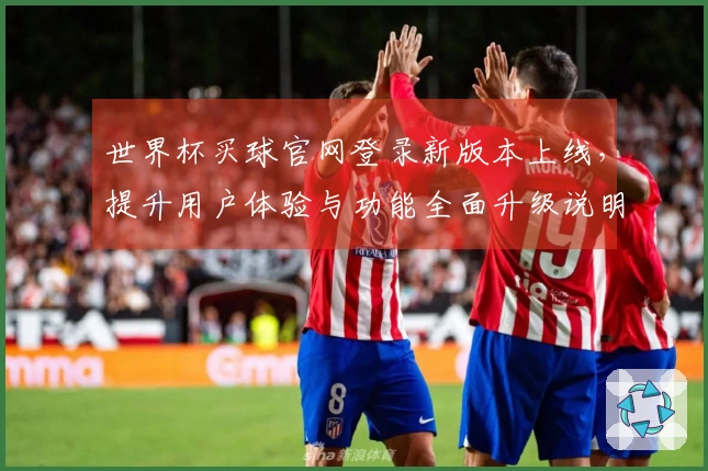 世界杯买球官网登录新版本上线，提升用户体验与功能全面升级说明