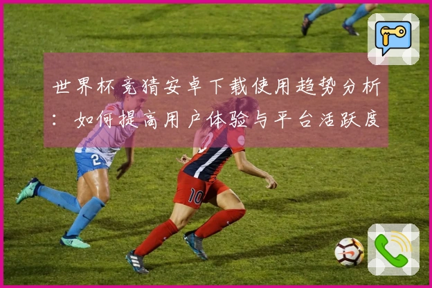 世界杯竞猜安卓下载使用趋势分析：如何提高用户体验与平台活跃度