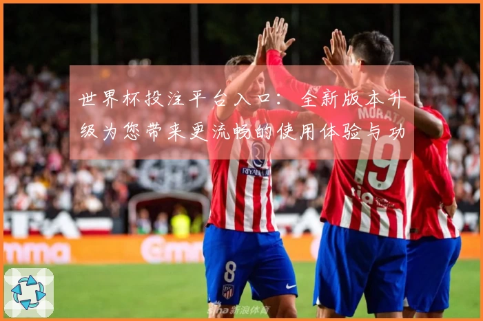 世界杯投注平台入口：全新版本升级为您带来更流畅的使用体验与功能介绍