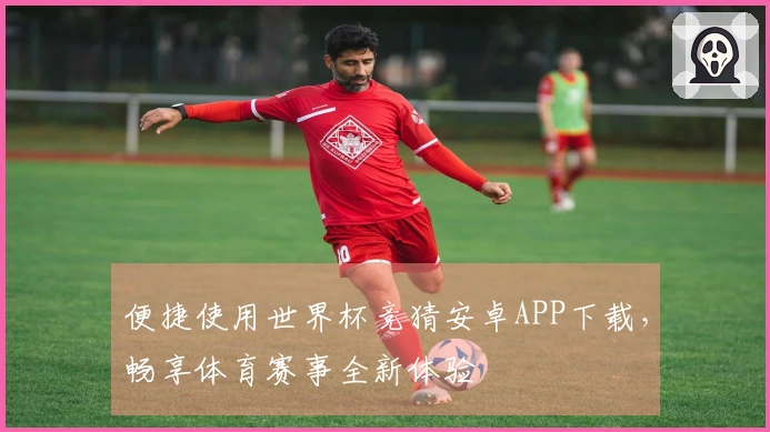 便捷使用世界杯竞猜安卓APP下载，畅享体育赛事全新体验