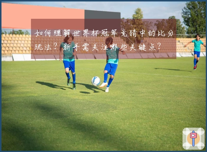 如何理解世界杯冠军竞猜中的比分玩法？新手需关注哪些关键点？