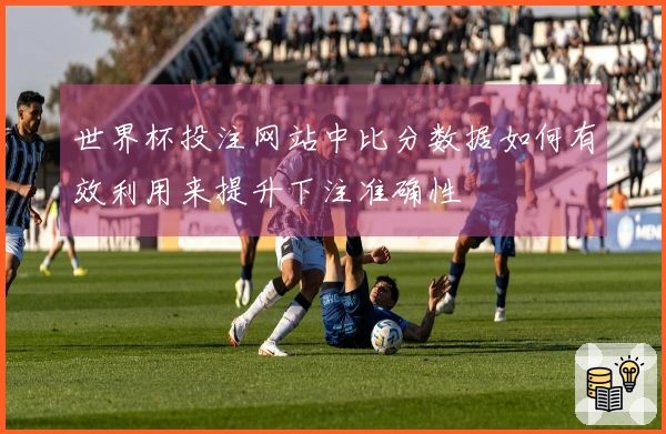 世界杯投注网站中比分数据如何有效利用来提升下注准确性