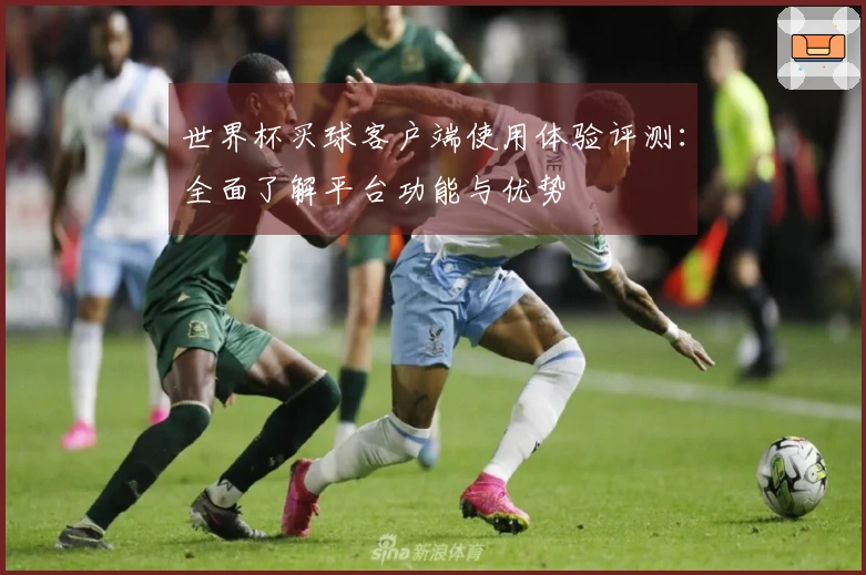 世界杯买球客户端使用体验评测：全面了解平台功能与优势