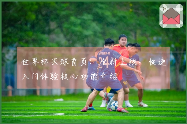 世界杯买球首页：全新上线，快速入门体验核心功能介绍