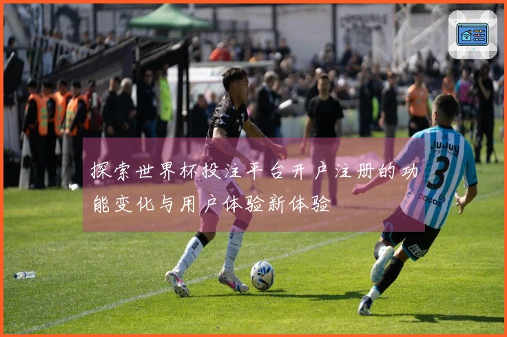 探索世界杯投注平台开户注册的功能变化与用户体验新体验