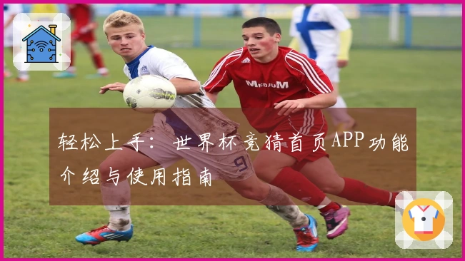 轻松上手：世界杯竞猜首页APP功能介绍与使用指南