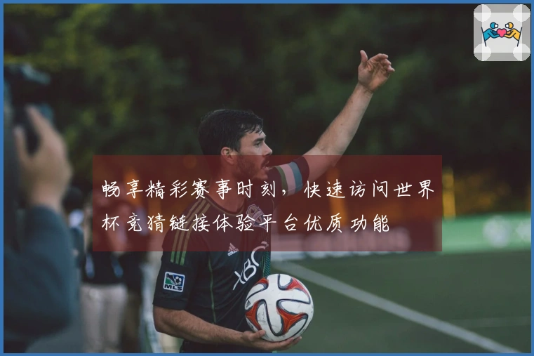 畅享精彩赛事时刻，快速访问世界杯竞猜链接体验平台优质功能