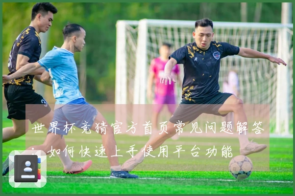 世界杯竞猜官方首页常见问题解答：如何快速上手使用平台功能