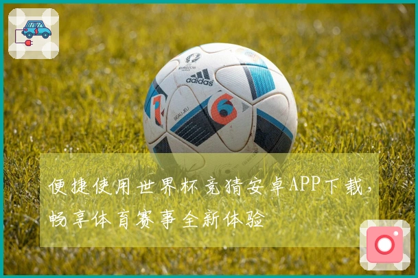 便捷使用世界杯竞猜安卓APP下载，畅享体育赛事全新体验
