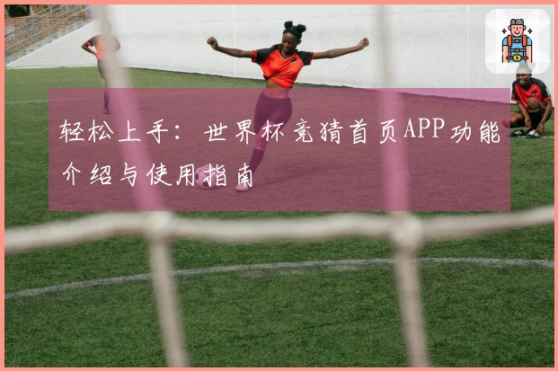 轻松上手:世界杯竞猜首页APP功能介绍与使用指南