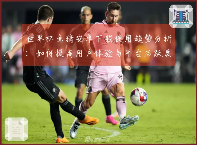 世界杯竞猜安卓下载使用趋势分析：如何提高用户体验与平台活跃度