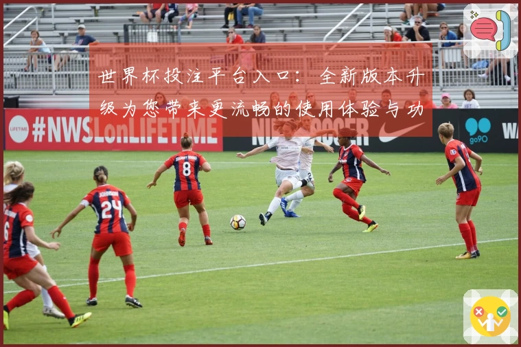 世界杯投注平台入口：全新版本升级为您带来更流畅的使用体验与功能介绍