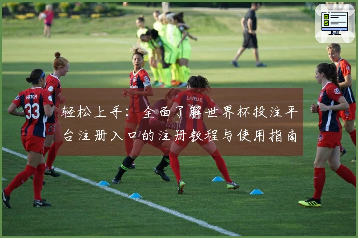 轻松上手：全面了解世界杯投注平台注册入口的注册教程与使用指南